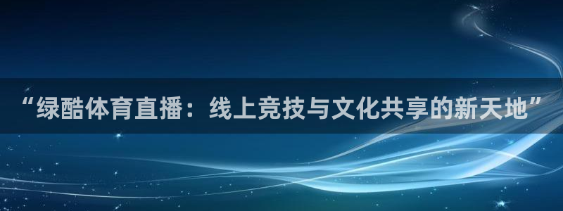 说球帝app官方免费下载：“绿酷体育直播：线上竞技与文化共享的新天地”