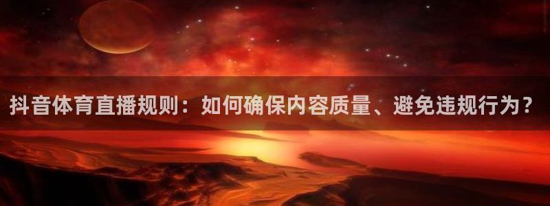 说球帝最新版app下载：抖音体育直播规则：如何确保内容质量、避免违规行为？