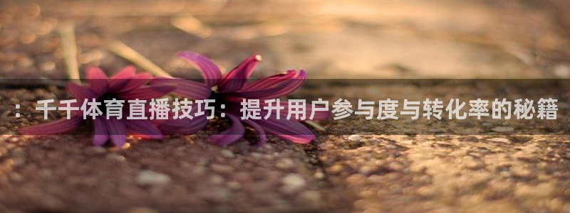 nba直播免费高清观看说球帝：：千千体育直播技巧：提升用户参与度与转化率的秘籍