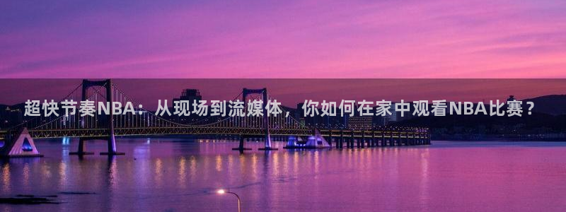 说球帝体育直播在线观看：超快节奏NBA：从现场到流媒体，你如何在家中观看NBA比赛？